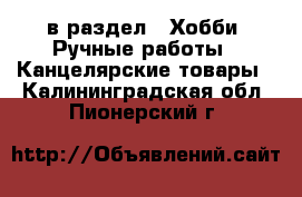 в раздел : Хобби. Ручные работы » Канцелярские товары . Калининградская обл.,Пионерский г.